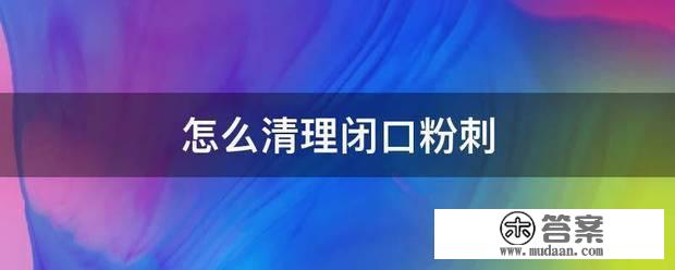 怎么清理闭口粉刺