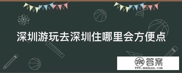 深圳玩耍去深圳住哪里会便利点