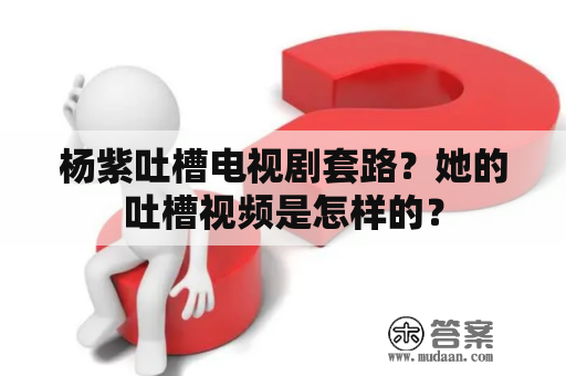 杨紫吐槽电视剧套路？她的吐槽视频是怎样的？