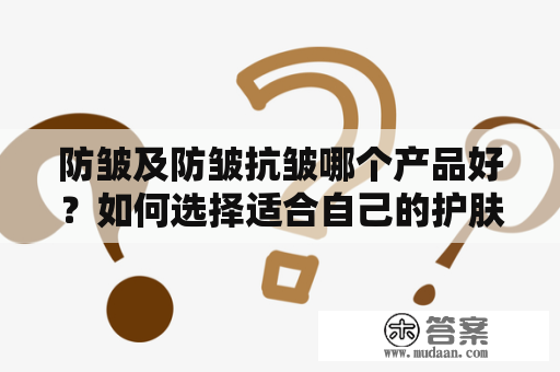 防皱及防皱抗皱哪个产品好？如何选择适合自己的护肤品？