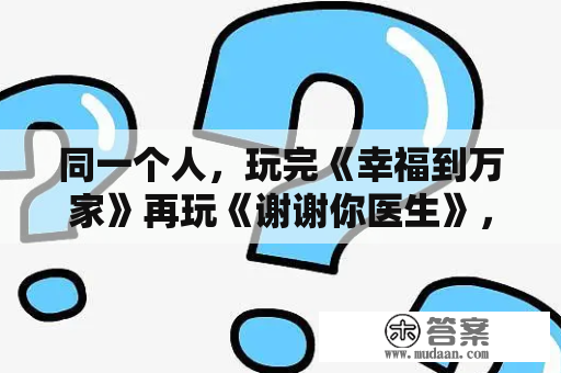 同一个人，玩完《幸福到万家》再玩《谢谢你医生》，不熟悉刘彦辰