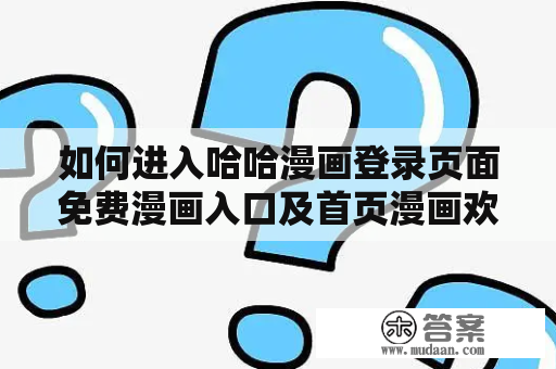 如何进入哈哈漫画登录页面免费漫画入口及首页漫画欢迎您？