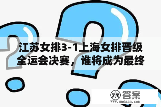 江苏女排3-1上海女排晋级全运会决赛，谁将成为最终胜者？