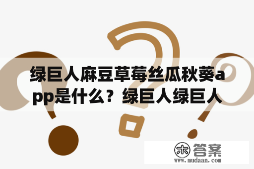 绿巨人麻豆草莓丝瓜秋葵app是什么？绿巨人绿巨人是指漫威超级英雄中的“绿巨人”布鲁斯·班纳，他是一位拥有变身能力的科学家，一旦情绪激动就会变成无敌的绿巨人。在这个关键词中，绿巨人可能指代与他相关的电影、游戏或其他产品。