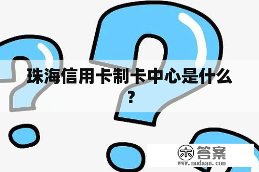 珠海信用卡制卡中心是什么？