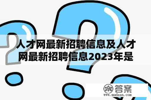 人才网最新招聘信息及人才网最新招聘信息2023年是什么？