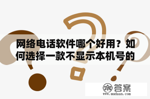 网络电话软件哪个好用？如何选择一款不显示本机号的网络电话软件？