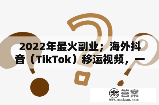 2022年最火副业；海外抖音（TikTok）移运视频，一周赚一个月工资。