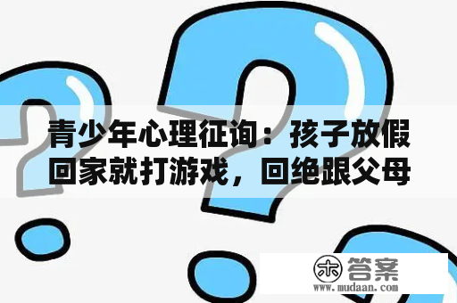 青少年心理征询：孩子放假回家就打游戏，回绝跟父母沟通，该怎么办？