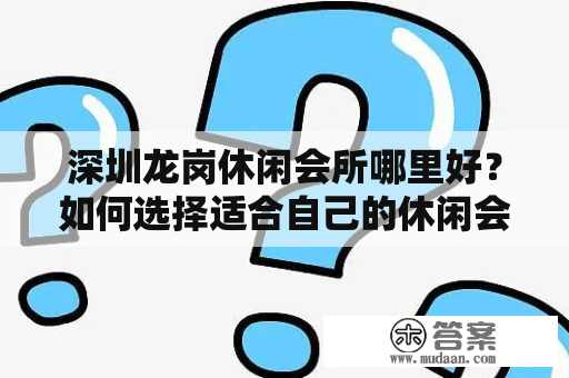 深圳龙岗休闲会所哪里好？如何选择适合自己的休闲会所？