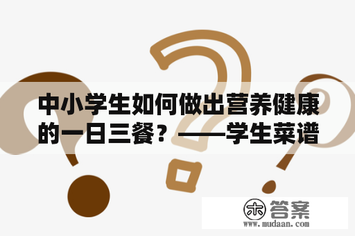 中小学生如何做出营养健康的一日三餐？——学生菜谱大全及学生菜谱大全一日三餐小学生