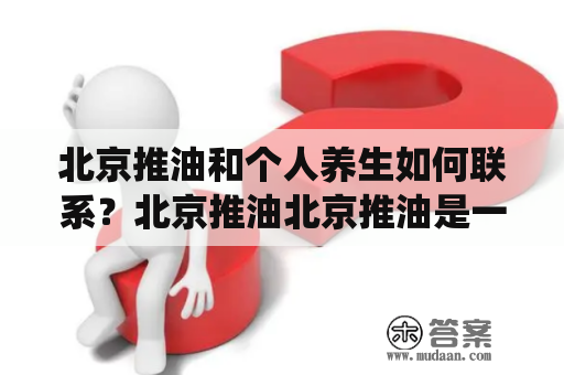 北京推油和个人养生如何联系？北京推油北京推油是一种传统的中式按摩，通过手法、力度和技巧的运用来调整身体的气血流通，缓解身体的疲劳和紧张，促进身体的健康。在北京，有很多推油店提供推油服务，可以选择到正规的推油店进行推油。推油时，需要根据自己的身体状况选择不同的推油方式和力度，以达到最佳的效果。