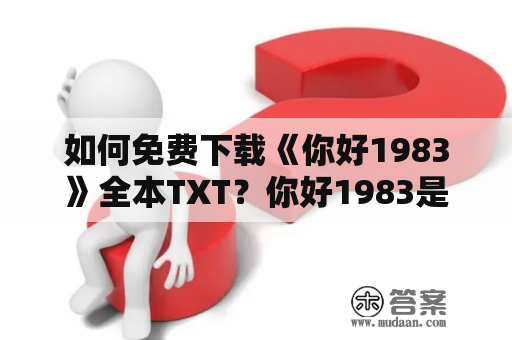 如何免费下载《你好1983》全本TXT？你好1983是一部备受欢迎的言情小说，讲述了一个跨越时空的爱情故事。如果你想了解这个故事的全部情节，那么就需要下载全本TXT。下面就为大家介绍几种免费下载《你好1983》全本TXT的方法。