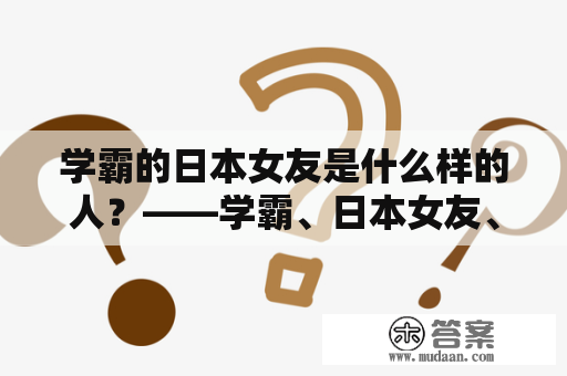 学霸的日本女友是什么样的人？——学霸、日本女友、评价