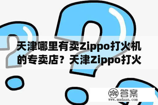 天津哪里有卖Zippo打火机的专卖店？天津Zippo打火机的历史天津Zippo打火机的销售天津Zippo打火机的专卖店地址及营业时间如何辨别真假Zippo打火机如何正确使用及维护Zippo打火机天津Zippo打火机的收藏价值天津Zippo打火机的礼品定制天津Zippo打火机的相关文化活动