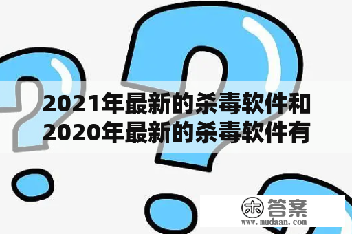 2021年最新的杀毒软件和2020年最新的杀毒软件有哪些？