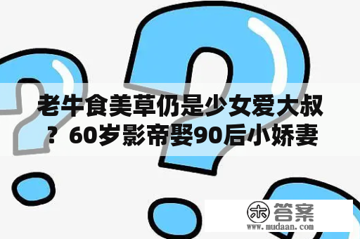 老牛食美草仍是少女爱大叔？60岁影帝娶90后小娇妻