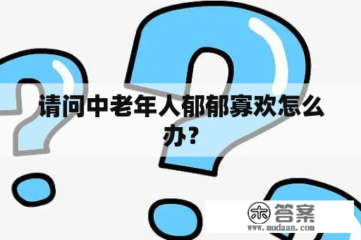 请问中老年人郁郁寡欢怎么办？