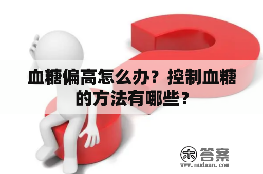 血糖偏高怎么办？控制血糖的方法有哪些？