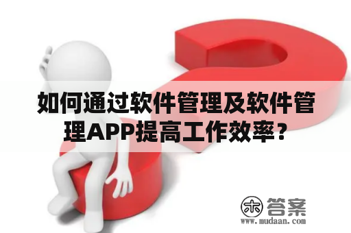 如何通过软件管理及软件管理APP提高工作效率？