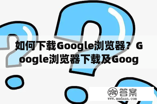 如何下载Google浏览器？Google浏览器下载及Google浏览器下载安卓版下载