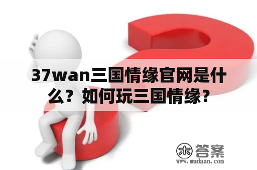 37wan三国情缘官网是什么？如何玩三国情缘？