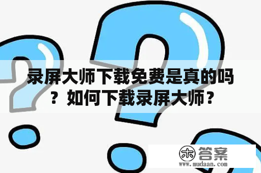 录屏大师下载免费是真的吗？如何下载录屏大师？