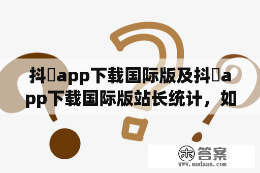 抖抈app下载国际版及抖抈app下载国际版站长统计，如何提高下载量？