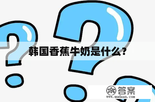 韩国香蕉牛奶是什么？