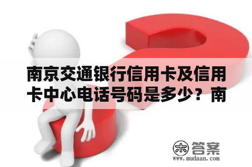 南京交通银行信用卡及信用卡中心电话号码是多少？南京交通银行信用卡南京交通银行信用卡中心电话号码