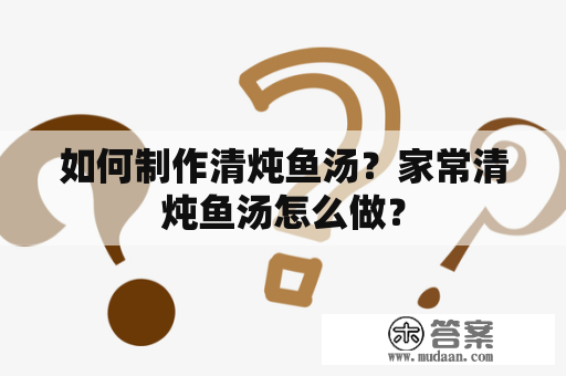 如何制作清炖鱼汤？家常清炖鱼汤怎么做？