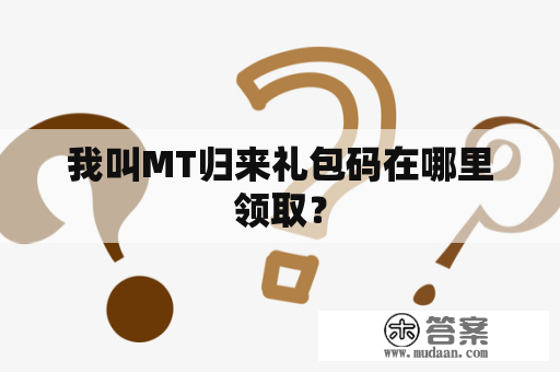 我叫MT归来礼包码在哪里领取？