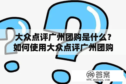 大众点评广州团购是什么？如何使用大众点评广州团购券？