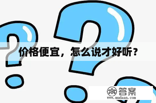 价格便宜，怎么说才好听？