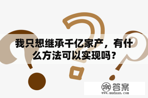 我只想继承千亿家产，有什么方法可以实现吗？