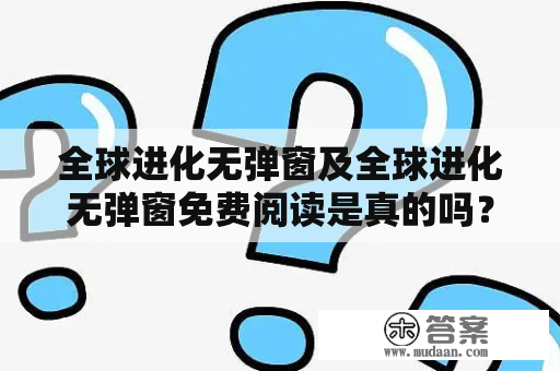 全球进化无弹窗及全球进化无弹窗免费阅读是真的吗？