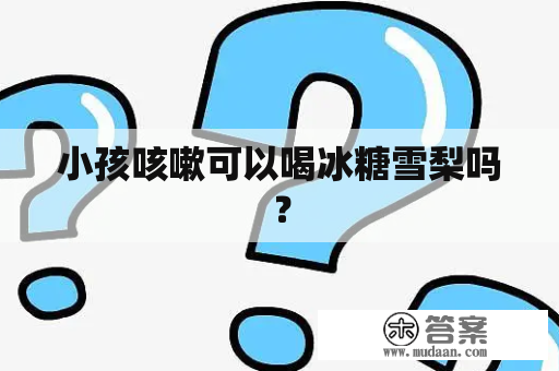 小孩咳嗽可以喝冰糖雪梨吗？