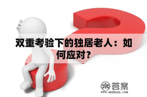 双重考验下的独居老人：如何应对？