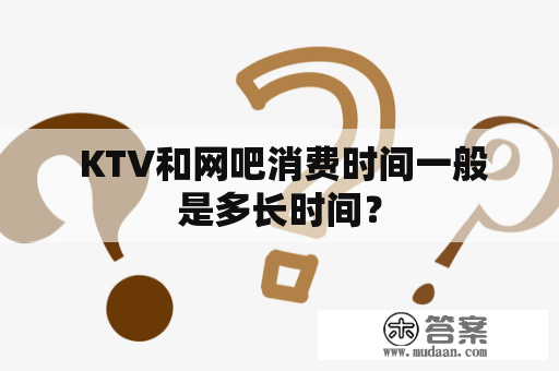  KTV和网吧消费时间一般是多长时间？