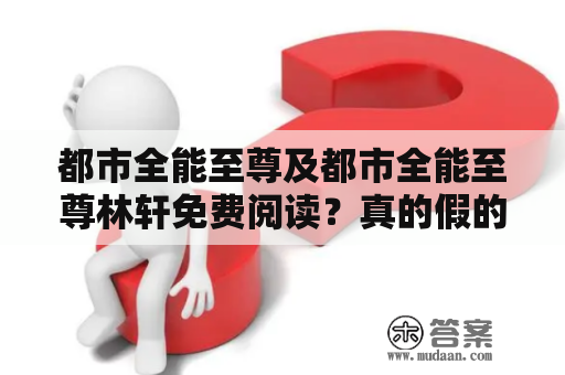 都市全能至尊及都市全能至尊林轩免费阅读？真的假的？