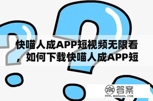 快喵人成APP短视频无限看，如何下载快喵人成APP短视频无限看旧版？