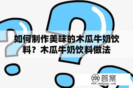 如何制作美味的木瓜牛奶饮料？木瓜牛奶饮料做法