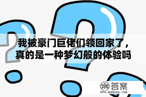 我被豪门巨佬们领回家了，真的是一种梦幻般的体验吗？这个题目真的不仅仅是一个普通的小说，它更像是一个关于豪门生活的窥视，一个关于人性的探究，一个关于爱情的追寻。