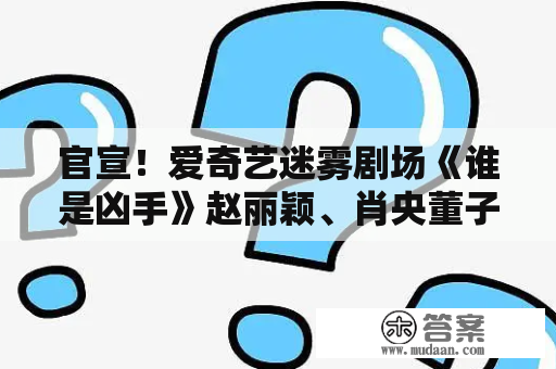 官宣！爱奇艺迷雾剧场《谁是凶手》赵丽颖、肖央董子健领衔主演