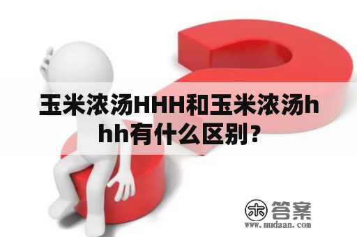 玉米浓汤HHH和玉米浓汤hhh有什么区别？