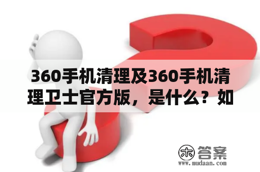 360手机清理及360手机清理卫士官方版，是什么？如何使用？