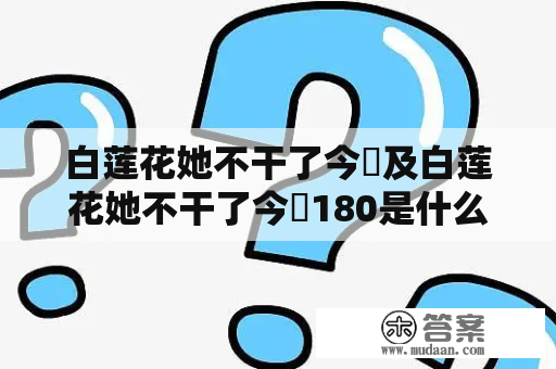 白莲花她不干了今婳及白莲花她不干了今婳180是什么情况？