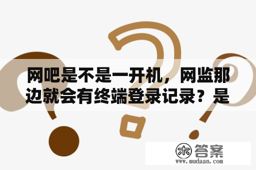 网吧是不是一开机，网监那边就会有终端登录记录？是人为监控的，还是机器24小时不断监控的?