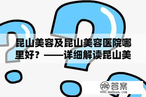 昆山美容及昆山美容医院哪里好？——详细解读昆山美容医院选择指南