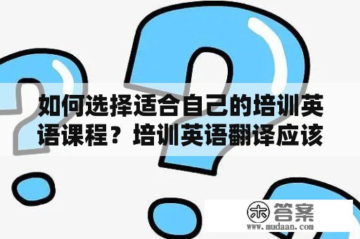 如何选择适合自己的培训英语课程？培训英语翻译应该怎么做？